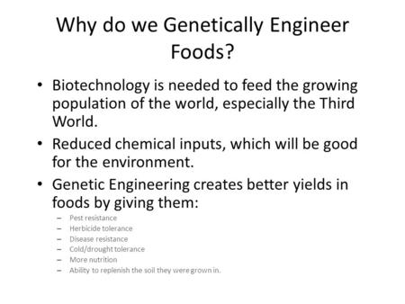 Why do we Genetically Engineer Foods? Biotechnology is needed to feed the growing population of the world, especially the Third World. Reduced chemical.