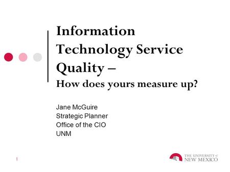 1 Information Technology Service Quality – How does yours measure up? Jane McGuire Strategic Planner Office of the CIO UNM.