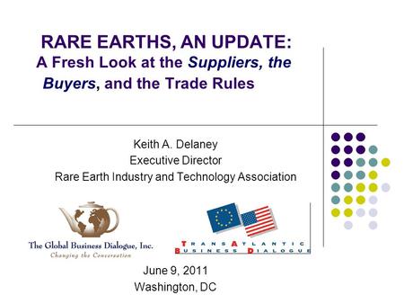 RARE EARTHS, AN UPDATE: A Fresh Look at the Suppliers, the Buyers, and the Trade Rules Keith A. Delaney Executive Director Rare Earth Industry and Technology.