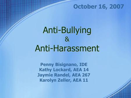 Anti-Bullying & Anti-Harassment October 16, 2007 Penny Bisignano, IDE Kathy Lockard, AEA 14 Jaymie Randel, AEA 267 Karolyn Zeller, AEA 11.