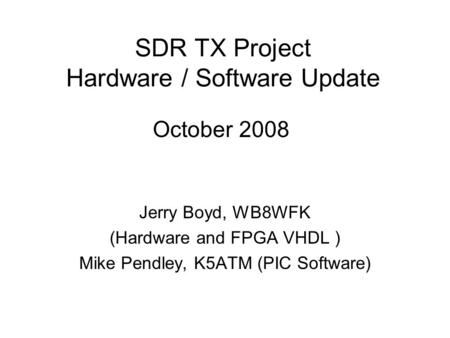 SDR TX Project Hardware / Software Update Jerry Boyd, WB8WFK (Hardware and FPGA VHDL ) Mike Pendley, K5ATM (PIC Software) October 2008.