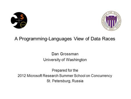 A Programming-Languages View of Data Races Dan Grossman University of Washington Prepared for the 2012 Microsoft Research Summer School on Concurrency.