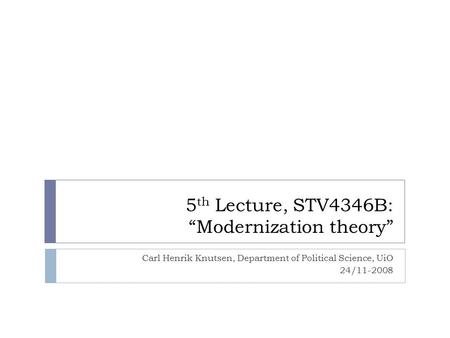 5 th Lecture, STV4346B: “Modernization theory” Carl Henrik Knutsen, Department of Political Science, UiO 24/11-2008.