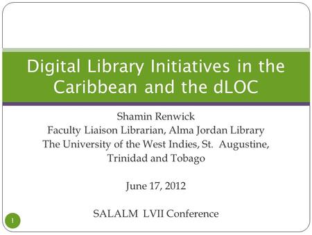 Shamin Renwick Faculty Liaison Librarian, Alma Jordan Library The University of the West Indies, St. Augustine, Trinidad and Tobago June 17, 2012 SALALM.