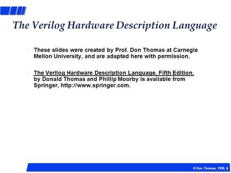 1 © Don Thomas, 1998, 1 The Verilog Hardware Description Language These slides were created by Prof. Don Thomas at Carnegie Mellon University, and are.