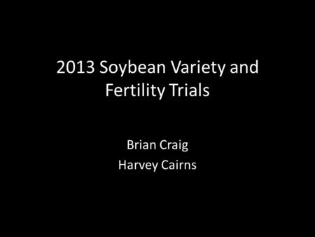 2013 Soybean Variety and Fertility Trials Brian Craig Harvey Cairns.