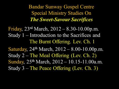 Bandar Sunway Gospel Centre Special Ministry Studies On The Sweet-Savour Sacrifices Friday, 23 rd March, 2012 – 8.30-10.00p.m. Study 1 – Introduction to.