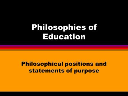 Philosophies of Education Philosophical positions and statements of purpose.