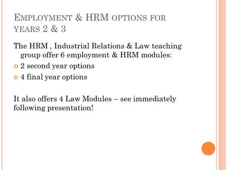 E MPLOYMENT & HRM OPTIONS FOR YEARS 2 & 3 The HRM, Industrial Relations & Law teaching group offer 6 employment & HRM modules: 2 second year options 4.