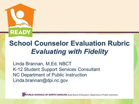 School Counselor Evaluation Rubric Evaluating with Fidelity Linda Brannan, M.Ed, NBCT K-12 Student Support Services Consultant NC Department of Public.