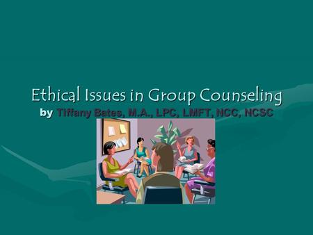 Ethical Issues in Group Counseling by Tiffany Bates, M.A., LPC, LMFT, NCC, NCSC.