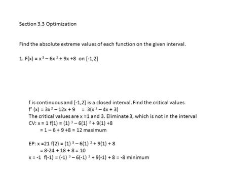 Section 3.3 Optimization Find the absolute extreme values of each function on the given interval. 1. F(x) = x 3 – 6x 2 + 9x +8 on [-1,2] f is continuous.