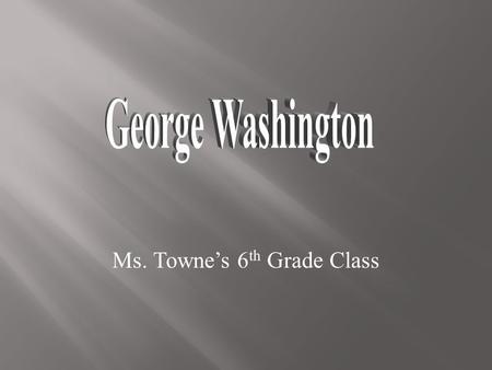 Ms. Towne’s 6 th Grade Class. HHe was born on February 22, 1732 IIn Wakefield, Virginia  He has false (fake) teeth. People believe they were made.