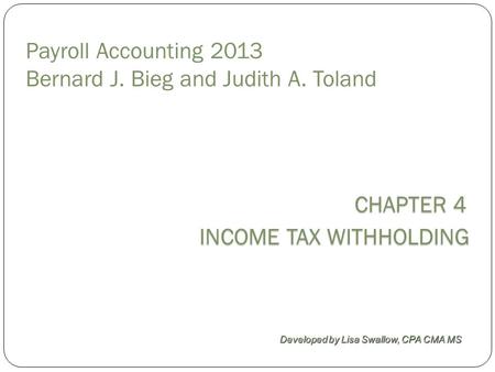 CHAPTER 4 INCOME TAX WITHHOLDING Developed by Lisa Swallow, CPA CMA MS Payroll Accounting 2013 Bernard J. Bieg and Judith A. Toland.