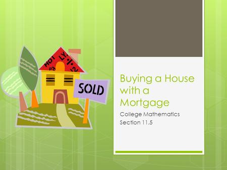 Buying a House with a Mortgage College Mathematics Section 11.5.