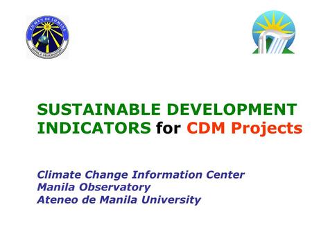 SUSTAINABLE DEVELOPMENT INDICATORS for CDM Projects Climate Change Information Center Manila Observatory Ateneo de Manila University.