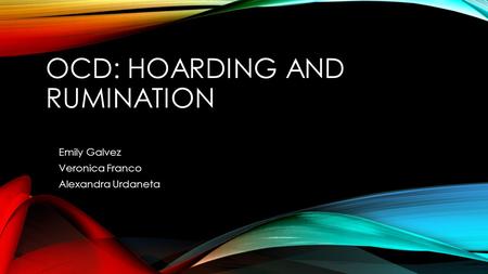 OCD: HOARDING AND RUMINATION Emily Galvez Veronica Franco Alexandra Urdaneta.