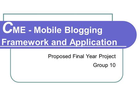 C ME - Mobile Blogging Framework and Application Proposed Final Year Project Group 10.