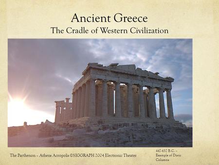 Ancient Greece The Cradle of Western Civilization The Parthenon – Athens Acropolis ©SIGGRAPH 2004 Electronic Theater 447-432 B.C. – Example of Doric Columns.