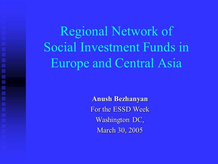 Regional Network of Social Investment Funds in Europe and Central Asia Anush Bezhanyan For the ESSD Week Washington DC, March 30, 2005.