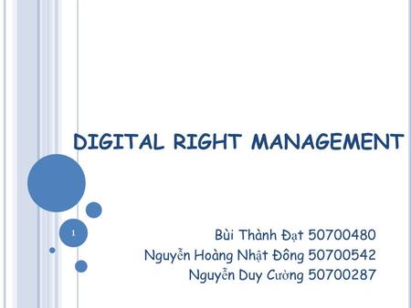 DIGITAL RIGHT MANAGEMENT Bùi Thành Đ ạ t 50700480 Nguy ễ n Hoàng Nh ậ t Đông 50700542 Nguy ễ n Duy C ườ ng 50700287 1.