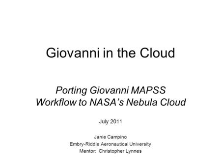 Giovanni in the Cloud Porting Giovanni MAPSS Workflow to NASA’s Nebula Cloud July 2011 Janie Campino Embry-Riddle Aeronautical University Mentor: Christopher.