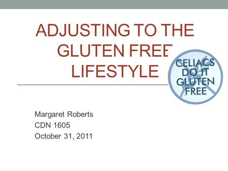 ADJUSTING TO THE GLUTEN FREE LIFESTYLE Margaret Roberts CDN 1605 October 31, 2011.