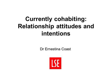 Currently cohabiting: Relationship attitudes and intentions Dr Ernestina Coast.