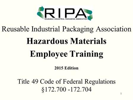 1 Reusable Industrial Packaging Association Hazardous Materials Employee Training 2015 Edition Title 49 Code of Federal Regulations §172.700 ‑ 172.704.