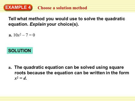 EXAMPLE 4 Choose a solution method Tell what method you would use to solve the quadratic equation. Explain your choice(s). a. 10x 2 – 7 = 0 SOLUTION a.