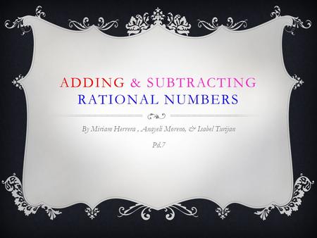 ADDING & SUBTRACTING RATIONAL NUMBERS By Miriam Herrera, Anayeli Moreno, & Isabel Turijan Pd.7.