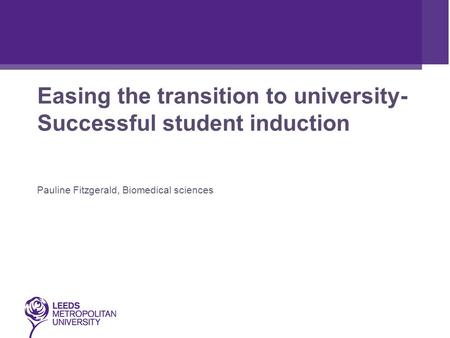 Easing the transition to university- Successful student induction Pauline Fitzgerald, Biomedical sciences.