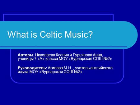 What is Celtic Music? Авторы: Николаева Ксения и Гурьянова Анна, ученицы 7 «А» класса МОУ «Вурнарская СОШ №2» Руководитель: Агилова М.Н., учитель английского.