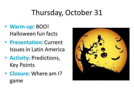 Thursday, October 31 Warm-up: BOO! Halloween fun facts Presentation: Current Issues in Latin America Activity: Predictions, Key Points Closure: Where am.