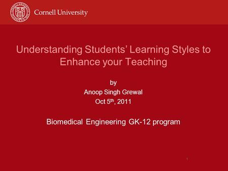 1 Understanding Students’ Learning Styles to Enhance your Teaching by Anoop Singh Grewal Oct 5 th, 2011 Biomedical Engineering GK-12 program.