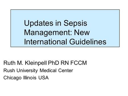 Updates in Sepsis Management: New International Guidelines Ruth M. Kleinpell PhD RN FCCM Rush University Medical Center Chicago Illinois USA.