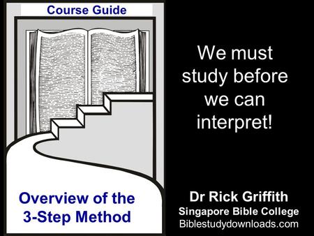 Overview of the 3-Step Method We must study before we can interpret! Course Guide Dr Rick Griffith Singapore Bible College Biblestudydownloads.com.