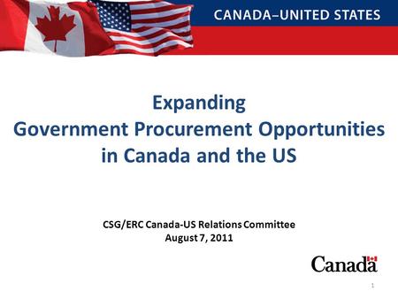 CSG/ERC Canada-US Relations Committee August 7, 2011 Expanding Government Procurement Opportunities in Canada and the US 1.