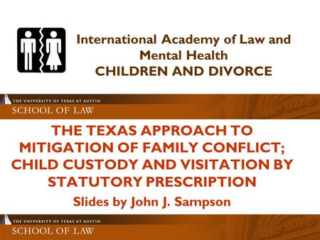 International Academy of Law and Mental Health CHILDREN AND DIVORCE THE TEXAS APPROACH TO MITIGATION OF FAMILY CONFLICT; CHILD CUSTODY AND VISITATION BY.