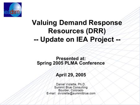 Valuing Demand Response Resources (DRR) -- Update on IEA Project -- Presented at: Spring 2005 PLMA Conference April 29, 2005 Daniel Violette, Ph.D. Summit.