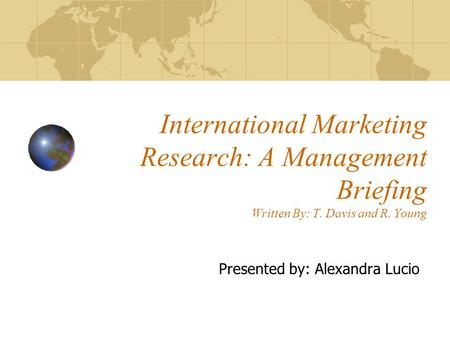 International Marketing Research: A Management Briefing Written By: T. Davis and R. Young Presented by: Alexandra Lucio.