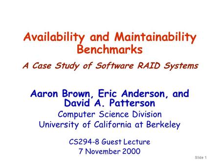 Slide 1 Availability and Maintainability Benchmarks A Case Study of Software RAID Systems Aaron Brown, Eric Anderson, and David A. Patterson Computer Science.