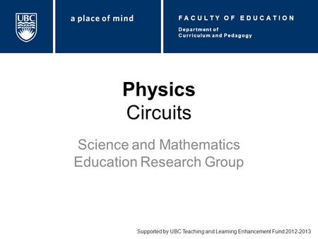 Physics Circuits Science and Mathematics Education Research Group Supported by UBC Teaching and Learning Enhancement Fund 2012-2013 Department of Curriculum.