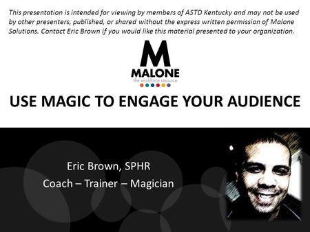 USE MAGIC TO ENGAGE YOUR AUDIENCE Eric Brown, SPHR Coach – Trainer – Magician This presentation is intended for viewing by members of ASTD Kentucky and.