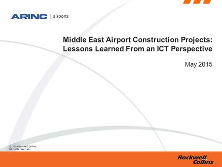 © 2014 Rockwell Collins. All rights reserved. Middle East Airport Construction Projects: Lessons Learned From an ICT Perspective May 2015.