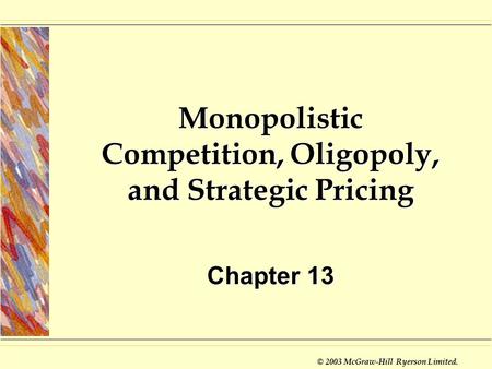 © 2003 McGraw-Hill Ryerson Limited. Monopolistic Competition, Oligopoly, and Strategic Pricing Chapter 13.