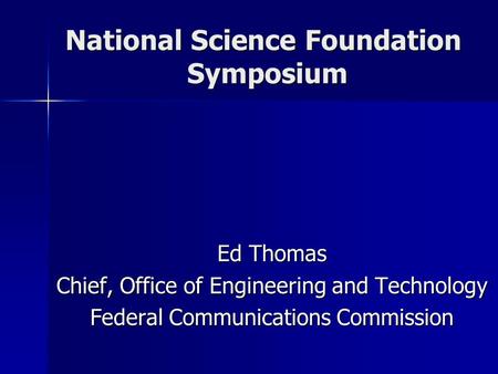 National Science Foundation Symposium Ed Thomas Chief, Office of Engineering and Technology Federal Communications Commission.