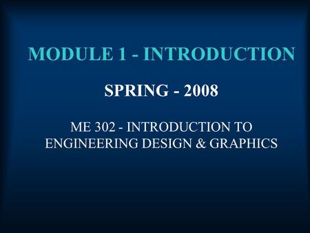 MODULE 1 - INTRODUCTION ME 302 - INTRODUCTION TO ENGINEERING DESIGN & GRAPHICS SPRING - 2008.