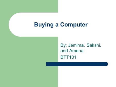 Buying a Computer By: Jemima, Sakshi, and Amena BTT101.