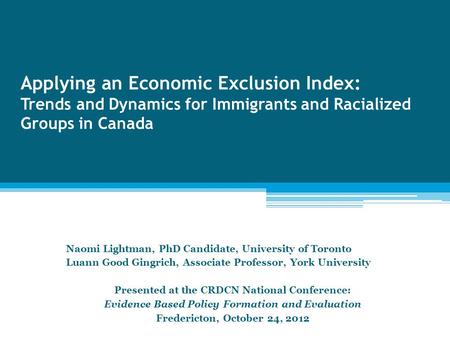 Applying an Economic Exclusion Index: Trends and Dynamics for Immigrants and Racialized Groups in Canada Naomi Lightman, PhD Candidate, University of Toronto.